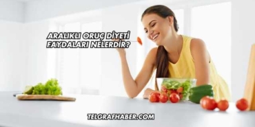 Aralıklı Oruç Diyeti Faydaları Nelerdir?