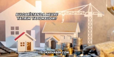 Bulgaristan'da Nelere Yatırım Yapılmalıdır?