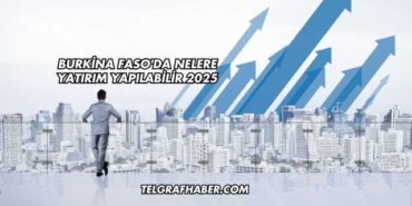 Burkina Faso'da Nelere Yatırım Yapılabilir 2025