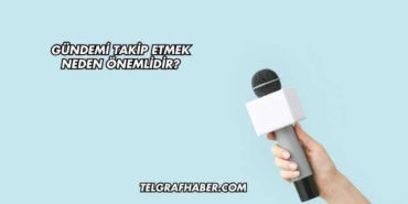 Gündemi Takip Etmek Neden Önemlidir?