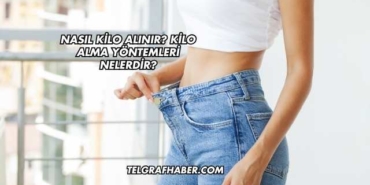 Nasıl Kilo Alınır? Kilo Alma Yöntemleri Nelerdir?