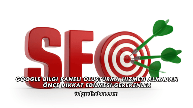 Google Bilgi Paneli Oluşturma Hizmeti Almadan Önce Dikkat Edilmesi Gerekenler