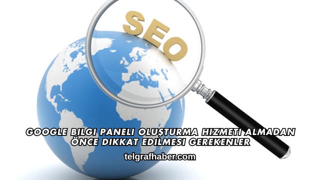 Google Bilgi Paneli Oluşturma Hizmeti Almadan Önce Dikkat Edilmesi Gerekenler
