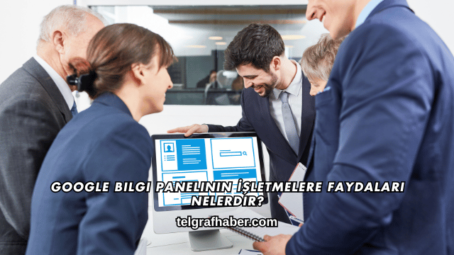 Google Bilgi Panelinin İşletmelere Faydaları Nelerdir?